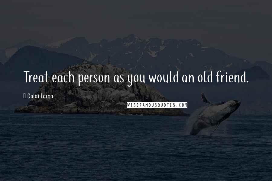 Dalai Lama Quotes: Treat each person as you would an old friend.