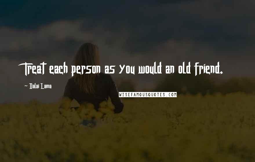Dalai Lama Quotes: Treat each person as you would an old friend.