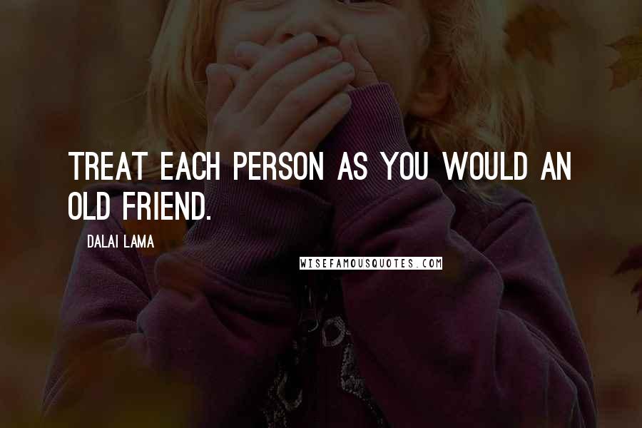 Dalai Lama Quotes: Treat each person as you would an old friend.