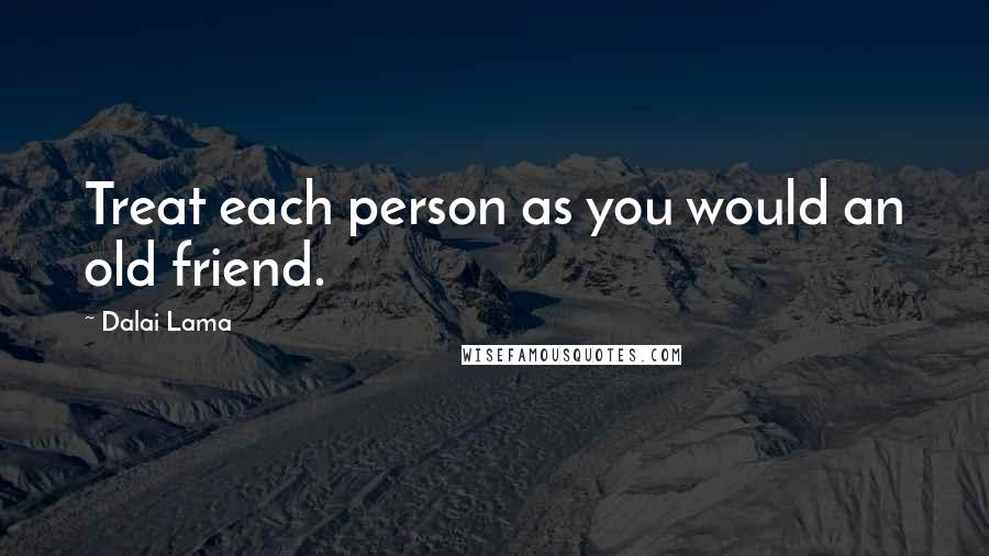 Dalai Lama Quotes: Treat each person as you would an old friend.