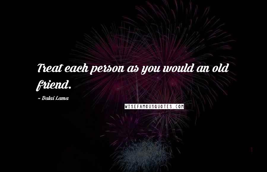 Dalai Lama Quotes: Treat each person as you would an old friend.