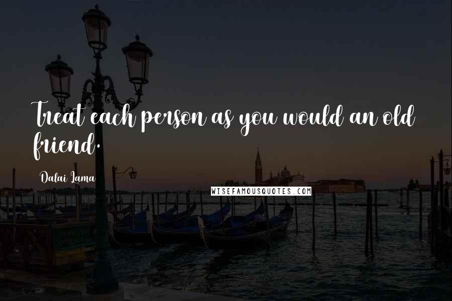 Dalai Lama Quotes: Treat each person as you would an old friend.