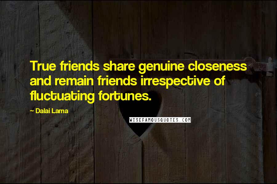 Dalai Lama Quotes: True friends share genuine closeness and remain friends irrespective of fluctuating fortunes.