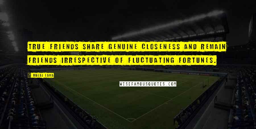 Dalai Lama Quotes: True friends share genuine closeness and remain friends irrespective of fluctuating fortunes.