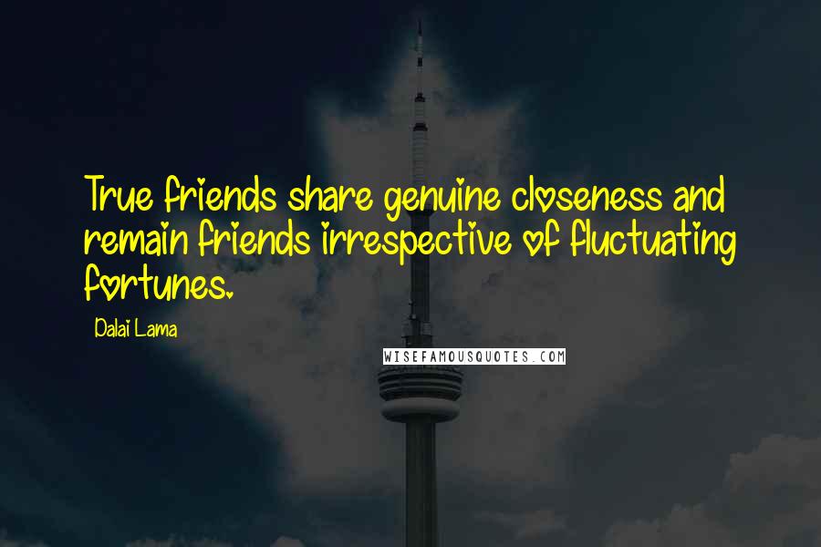 Dalai Lama Quotes: True friends share genuine closeness and remain friends irrespective of fluctuating fortunes.