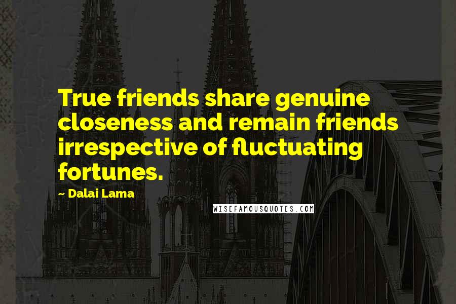 Dalai Lama Quotes: True friends share genuine closeness and remain friends irrespective of fluctuating fortunes.