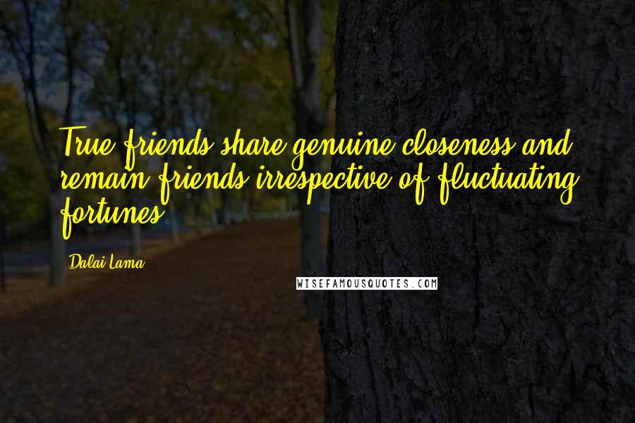 Dalai Lama Quotes: True friends share genuine closeness and remain friends irrespective of fluctuating fortunes.