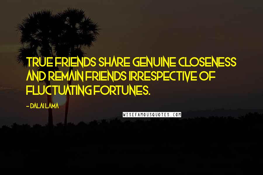 Dalai Lama Quotes: True friends share genuine closeness and remain friends irrespective of fluctuating fortunes.