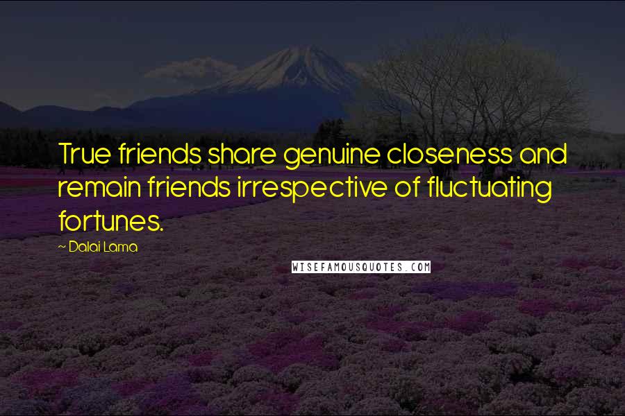 Dalai Lama Quotes: True friends share genuine closeness and remain friends irrespective of fluctuating fortunes.