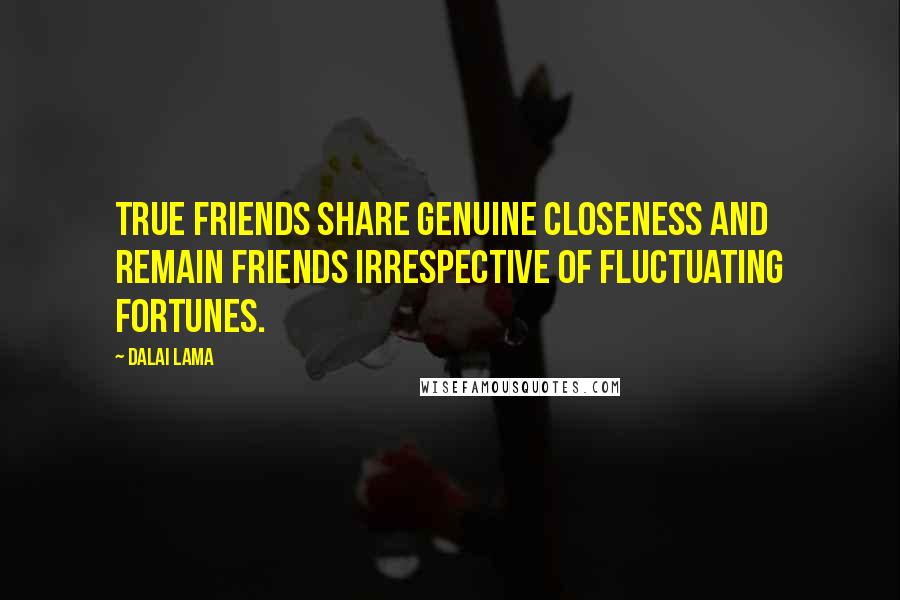 Dalai Lama Quotes: True friends share genuine closeness and remain friends irrespective of fluctuating fortunes.