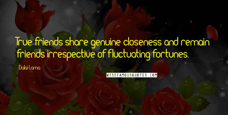 Dalai Lama Quotes: True friends share genuine closeness and remain friends irrespective of fluctuating fortunes.