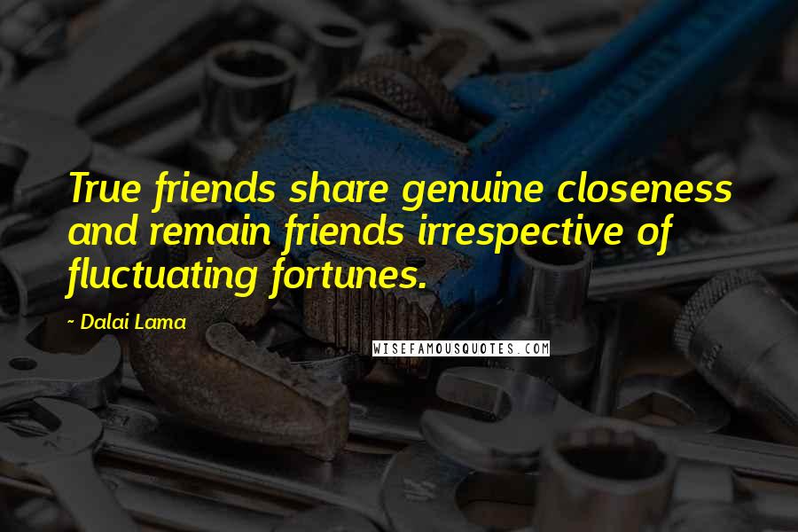 Dalai Lama Quotes: True friends share genuine closeness and remain friends irrespective of fluctuating fortunes.