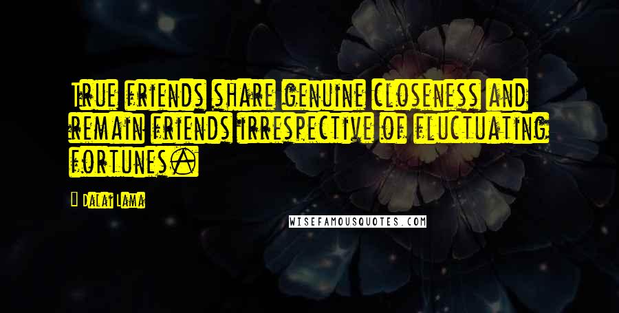 Dalai Lama Quotes: True friends share genuine closeness and remain friends irrespective of fluctuating fortunes.