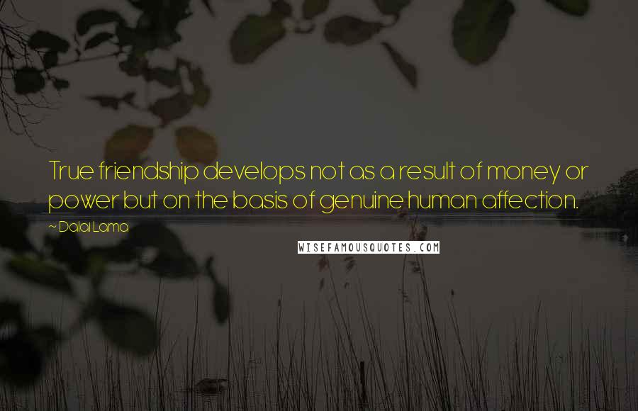 Dalai Lama Quotes: True friendship develops not as a result of money or power but on the basis of genuine human affection.