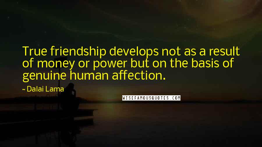 Dalai Lama Quotes: True friendship develops not as a result of money or power but on the basis of genuine human affection.