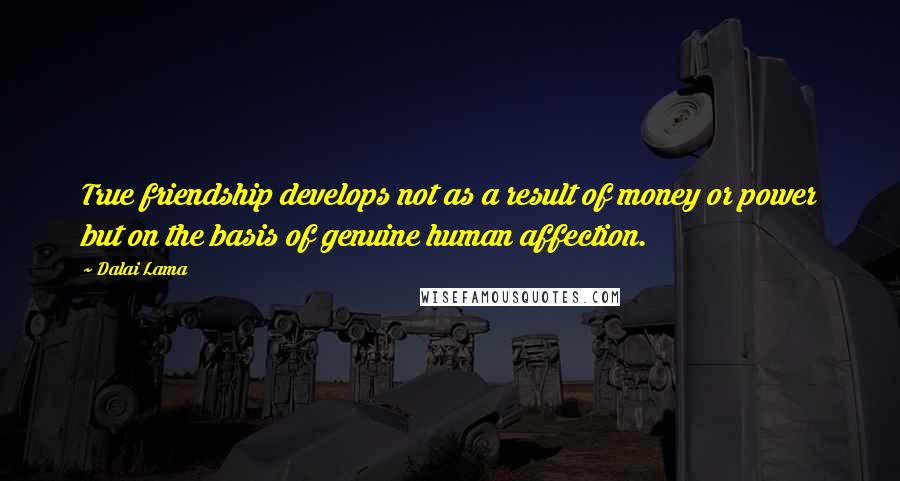 Dalai Lama Quotes: True friendship develops not as a result of money or power but on the basis of genuine human affection.