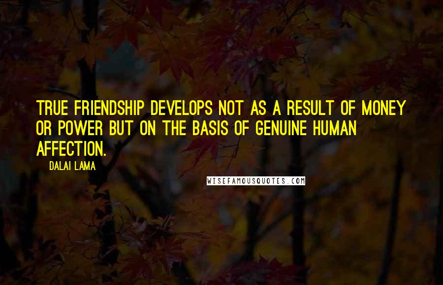 Dalai Lama Quotes: True friendship develops not as a result of money or power but on the basis of genuine human affection.