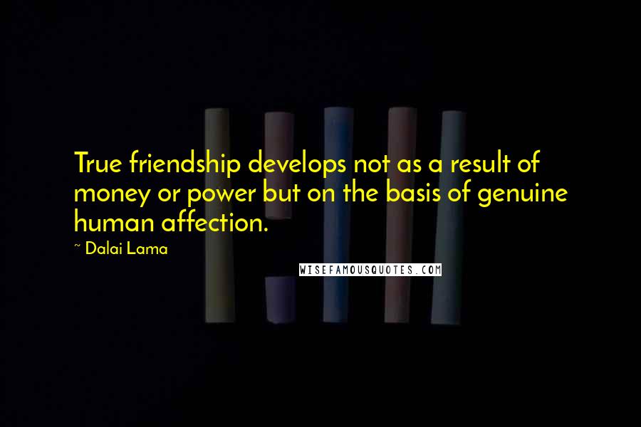 Dalai Lama Quotes: True friendship develops not as a result of money or power but on the basis of genuine human affection.