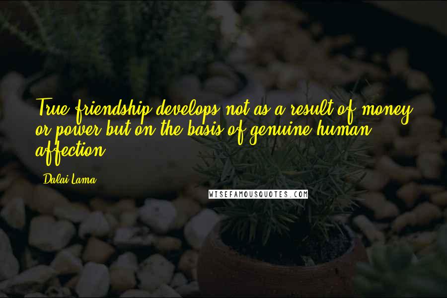 Dalai Lama Quotes: True friendship develops not as a result of money or power but on the basis of genuine human affection.