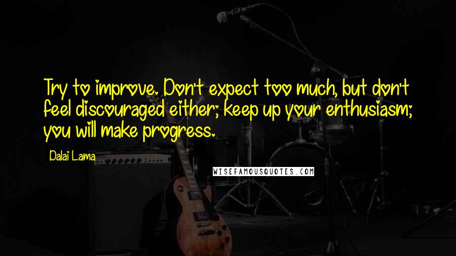 Dalai Lama Quotes: Try to improve. Don't expect too much, but don't feel discouraged either; keep up your enthusiasm; you will make progress.