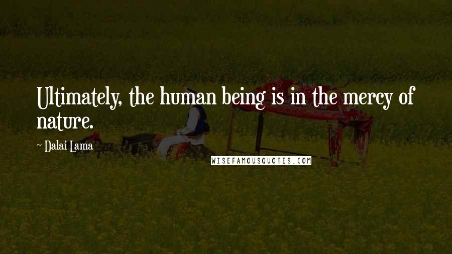 Dalai Lama Quotes: Ultimately, the human being is in the mercy of nature.