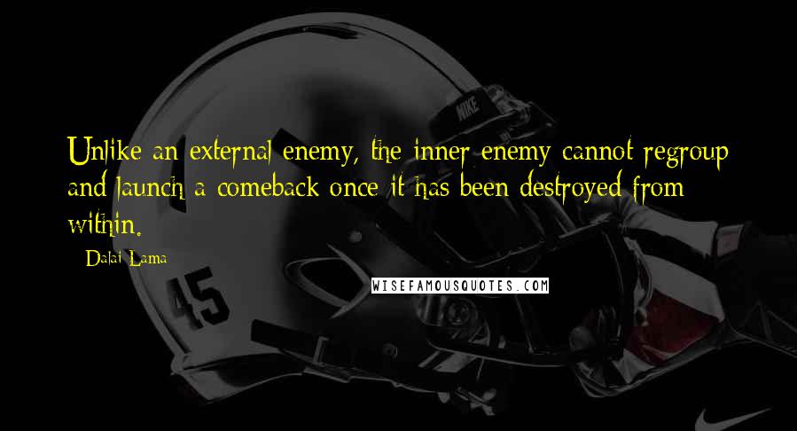 Dalai Lama Quotes: Unlike an external enemy, the inner enemy cannot regroup and launch a comeback once it has been destroyed from within.