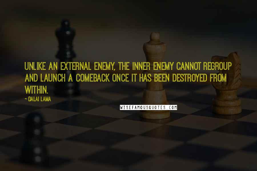 Dalai Lama Quotes: Unlike an external enemy, the inner enemy cannot regroup and launch a comeback once it has been destroyed from within.