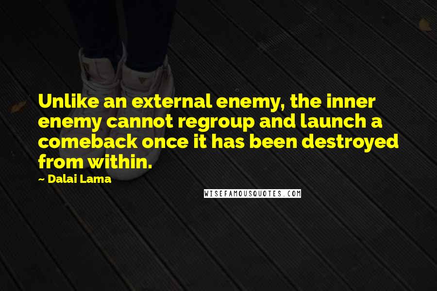 Dalai Lama Quotes: Unlike an external enemy, the inner enemy cannot regroup and launch a comeback once it has been destroyed from within.