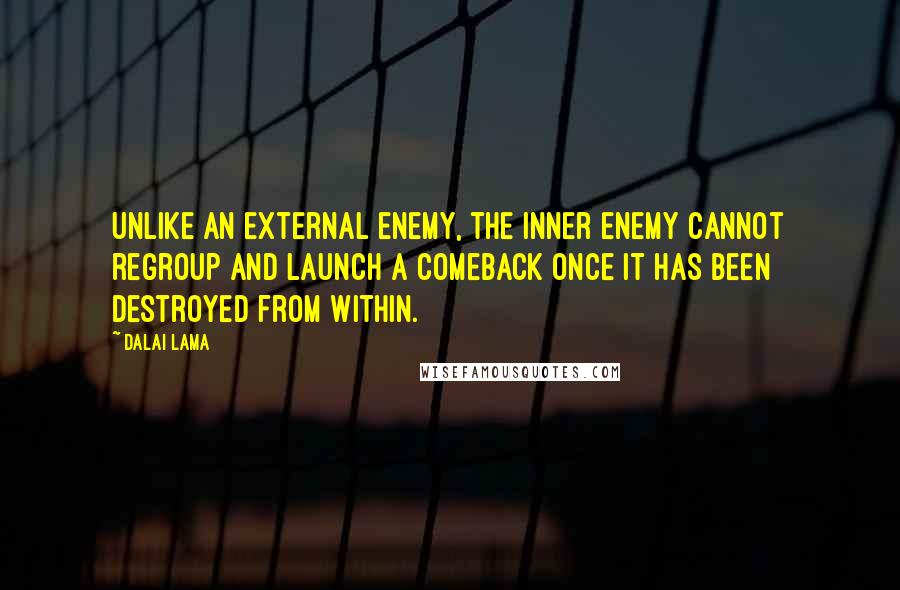 Dalai Lama Quotes: Unlike an external enemy, the inner enemy cannot regroup and launch a comeback once it has been destroyed from within.
