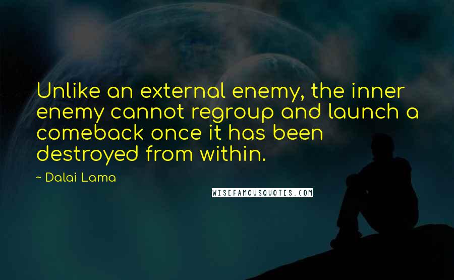 Dalai Lama Quotes: Unlike an external enemy, the inner enemy cannot regroup and launch a comeback once it has been destroyed from within.