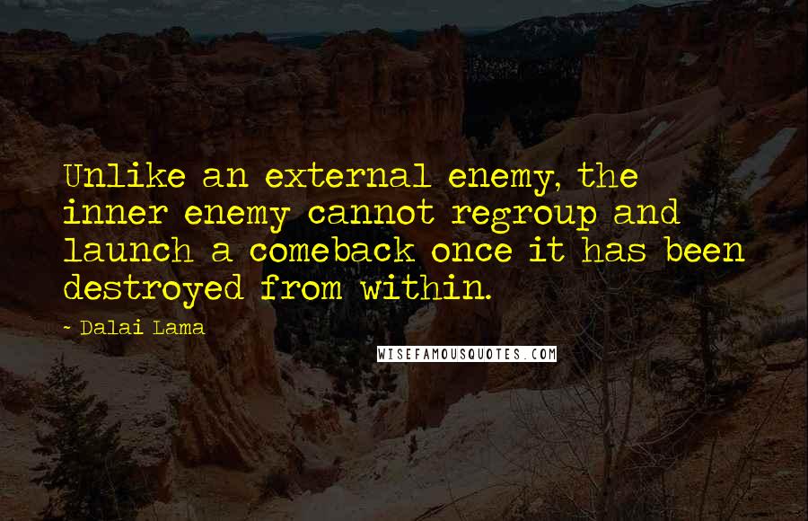 Dalai Lama Quotes: Unlike an external enemy, the inner enemy cannot regroup and launch a comeback once it has been destroyed from within.