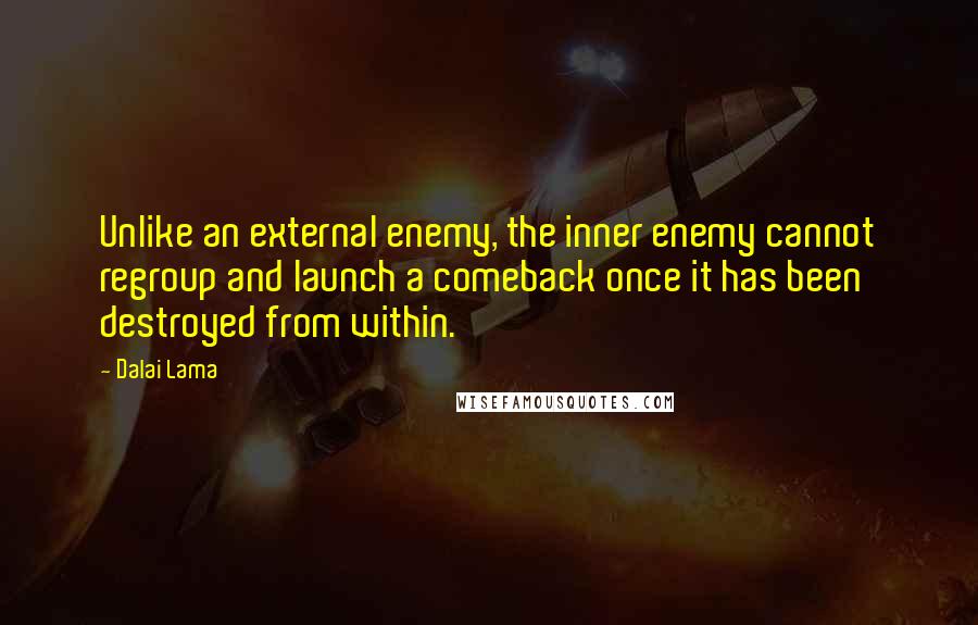 Dalai Lama Quotes: Unlike an external enemy, the inner enemy cannot regroup and launch a comeback once it has been destroyed from within.