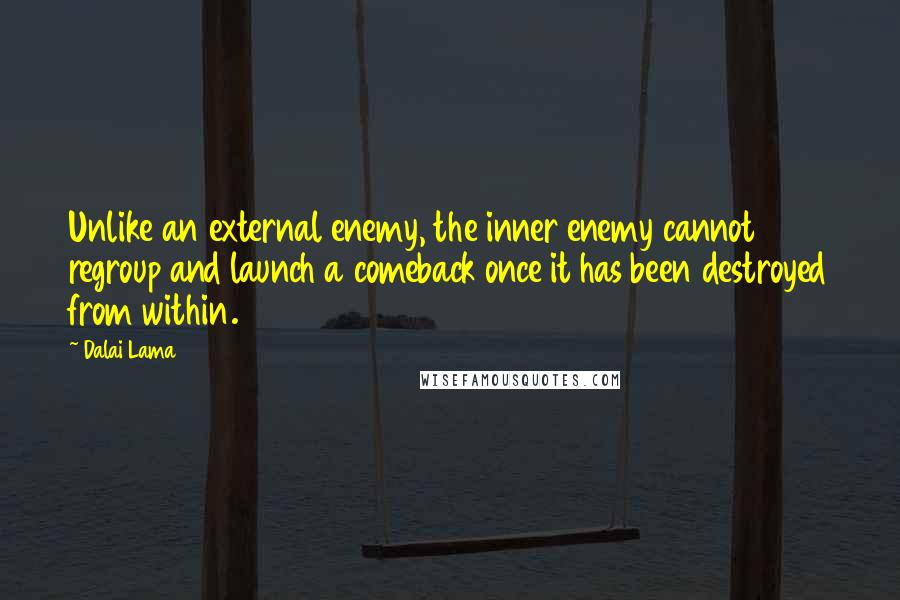 Dalai Lama Quotes: Unlike an external enemy, the inner enemy cannot regroup and launch a comeback once it has been destroyed from within.