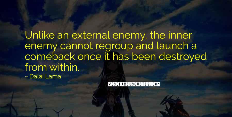 Dalai Lama Quotes: Unlike an external enemy, the inner enemy cannot regroup and launch a comeback once it has been destroyed from within.