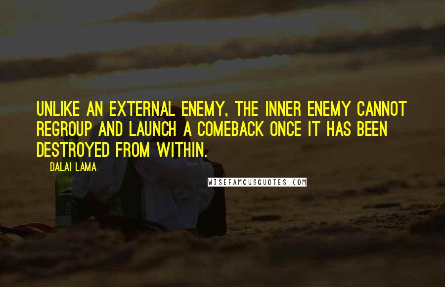 Dalai Lama Quotes: Unlike an external enemy, the inner enemy cannot regroup and launch a comeback once it has been destroyed from within.