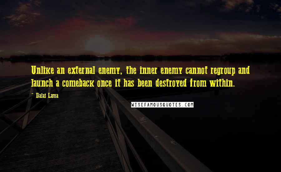 Dalai Lama Quotes: Unlike an external enemy, the inner enemy cannot regroup and launch a comeback once it has been destroyed from within.