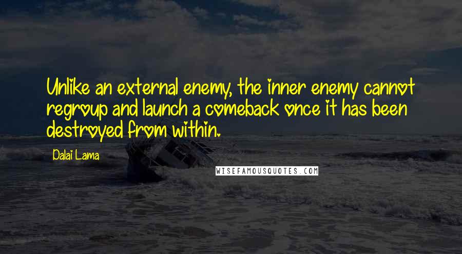 Dalai Lama Quotes: Unlike an external enemy, the inner enemy cannot regroup and launch a comeback once it has been destroyed from within.