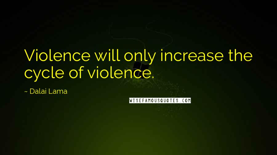Dalai Lama Quotes: Violence will only increase the cycle of violence.
