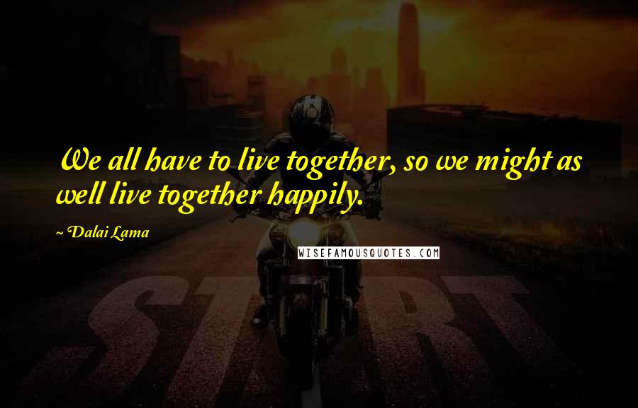 Dalai Lama Quotes: We all have to live together, so we might as well live together happily.