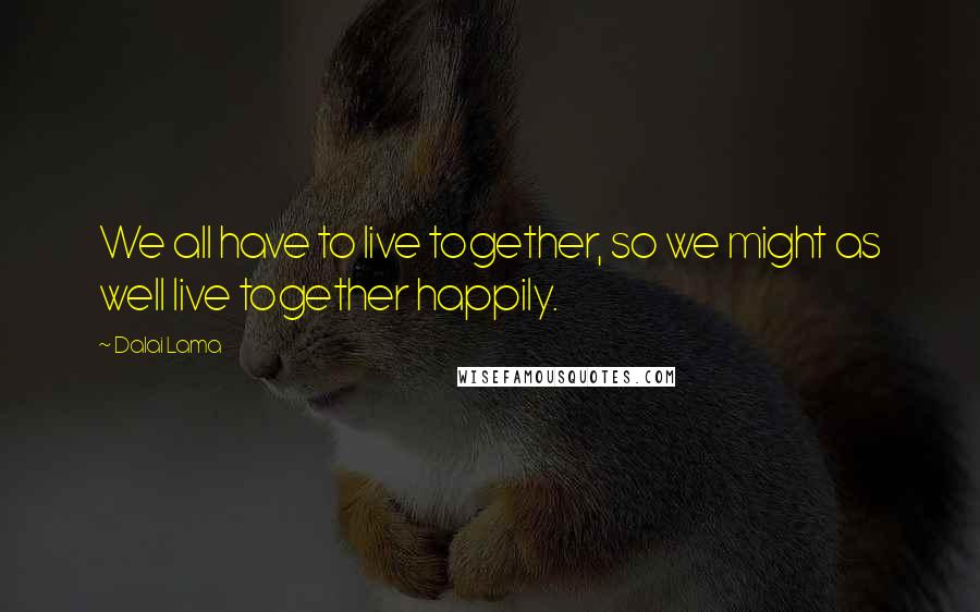 Dalai Lama Quotes: We all have to live together, so we might as well live together happily.