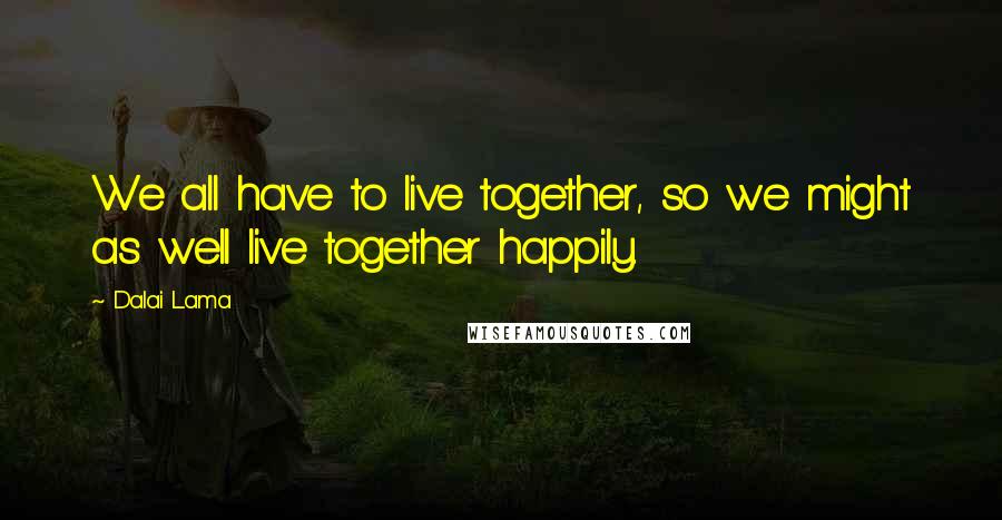 Dalai Lama Quotes: We all have to live together, so we might as well live together happily.