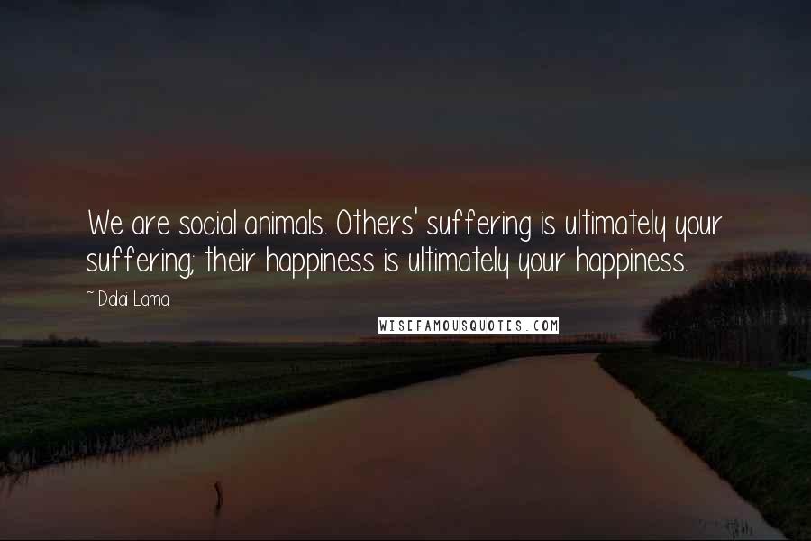 Dalai Lama Quotes: We are social animals. Others' suffering is ultimately your suffering; their happiness is ultimately your happiness.