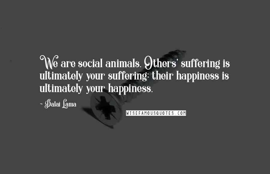 Dalai Lama Quotes: We are social animals. Others' suffering is ultimately your suffering; their happiness is ultimately your happiness.