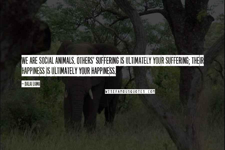 Dalai Lama Quotes: We are social animals. Others' suffering is ultimately your suffering; their happiness is ultimately your happiness.