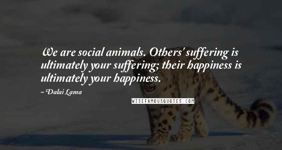 Dalai Lama Quotes: We are social animals. Others' suffering is ultimately your suffering; their happiness is ultimately your happiness.