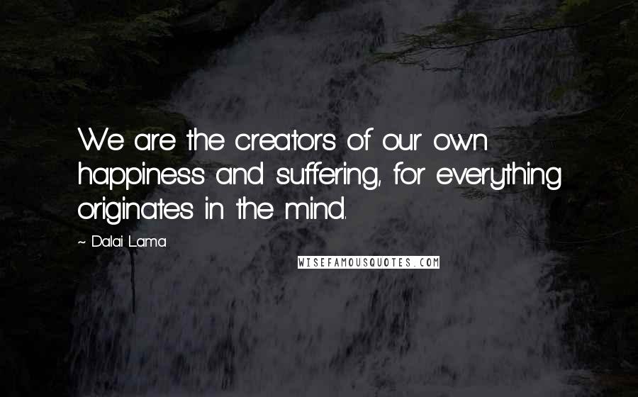 Dalai Lama Quotes: We are the creators of our own happiness and suffering, for everything originates in the mind.