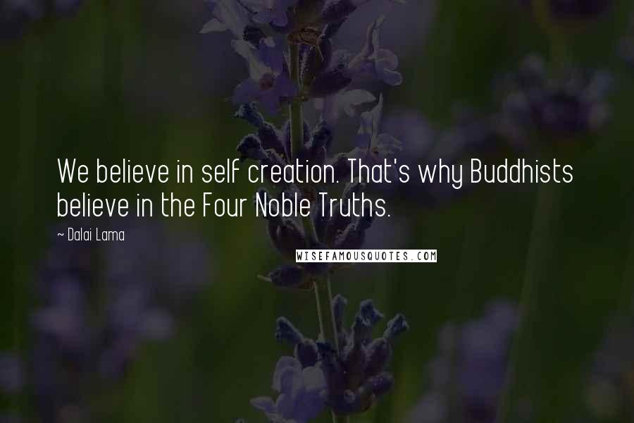 Dalai Lama Quotes: We believe in self creation. That's why Buddhists believe in the Four Noble Truths.