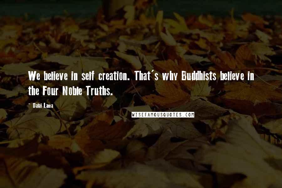 Dalai Lama Quotes: We believe in self creation. That's why Buddhists believe in the Four Noble Truths.