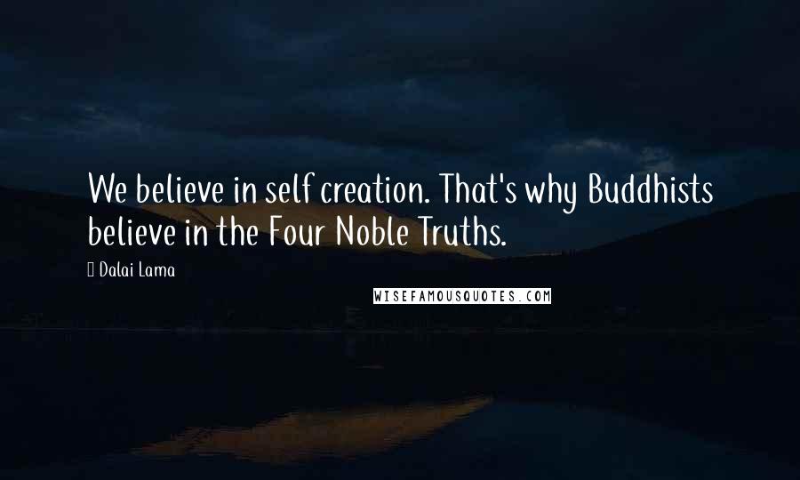 Dalai Lama Quotes: We believe in self creation. That's why Buddhists believe in the Four Noble Truths.