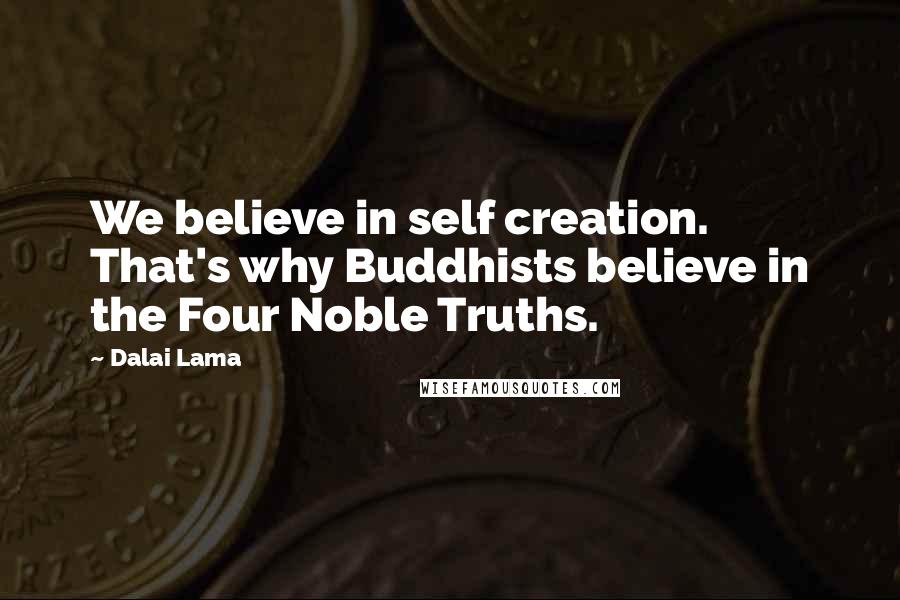 Dalai Lama Quotes: We believe in self creation. That's why Buddhists believe in the Four Noble Truths.